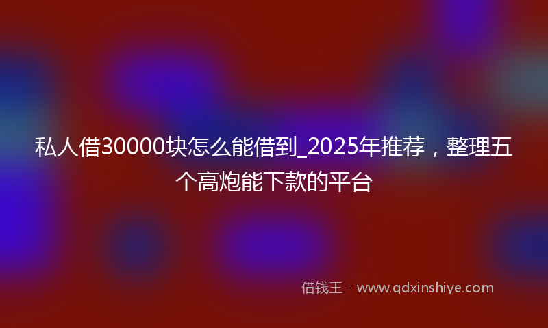 私人借30000块怎么能借到_2025年推荐，整理五个高炮能下款的平台