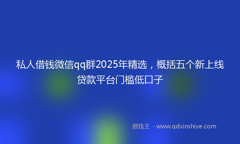 私人借钱微信qq群2025年精选，概括五个新上线贷款平台门槛低口子