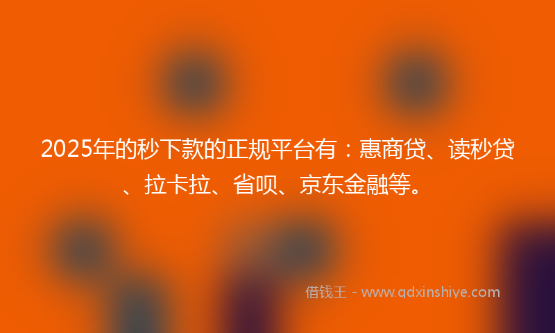 2025年的秒下款的正规平台有：惠商贷、读秒贷、拉卡拉、省呗、京东金融等。