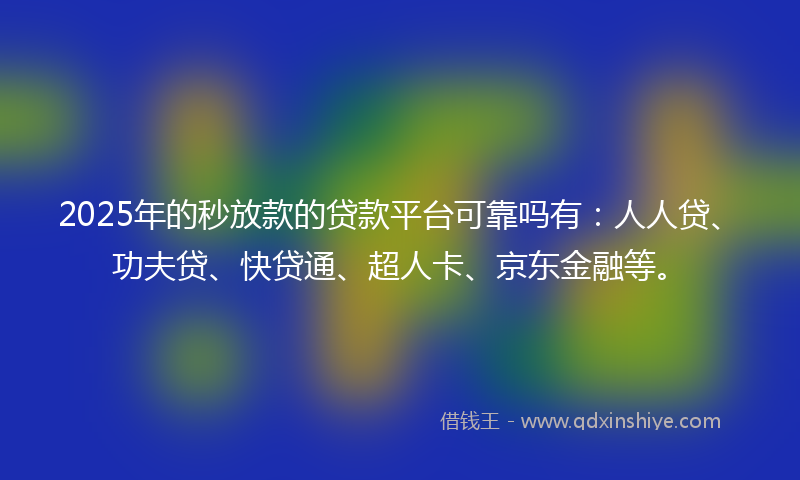 2025年的秒放款的贷款平台可靠吗有：人人贷、功夫贷、快贷通、超人卡、京东金融等。