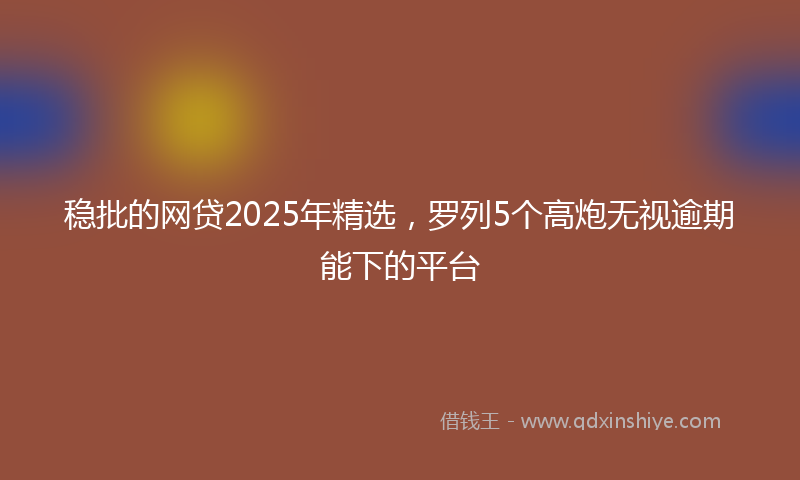 稳批的网贷2025年精选，罗列5个高炮无视逾期能下的平台