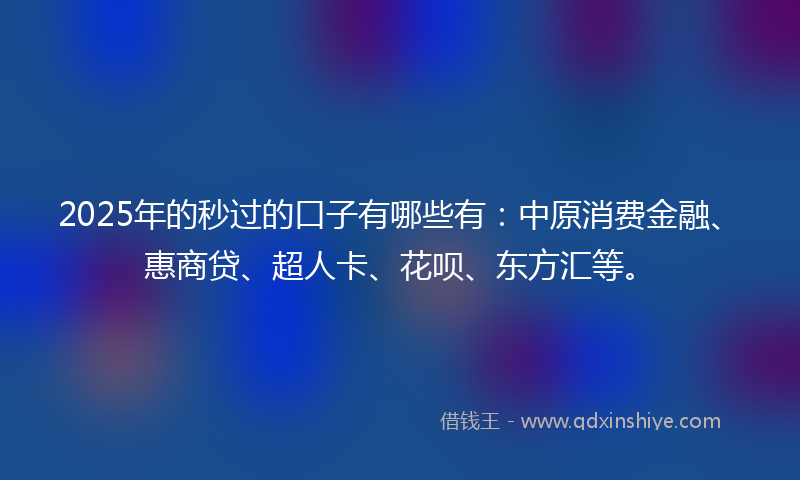 2025年的秒过的口子有哪些有：中原消费金融、惠商贷、超人卡、花呗、东方汇等。