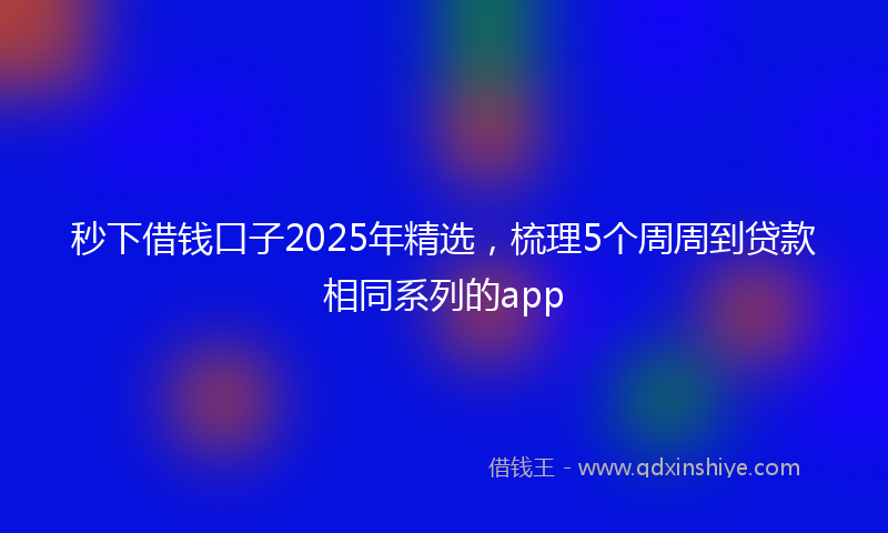 秒下借钱口子2025年精选，梳理5个周周到贷款相同系列的app