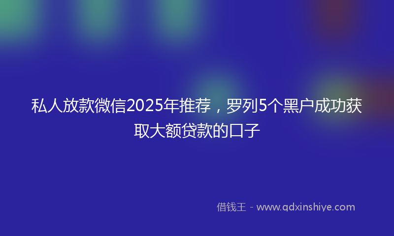 私人放款微信2025年推荐，罗列5个黑户成功获取大额贷款的口子