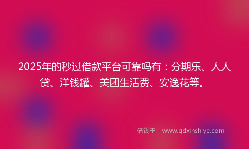 2025年的秒过借款平台可靠吗有：分期乐、人人贷、洋钱罐、美团生活费、安逸花等。