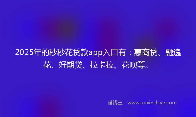 2025年的秒秒花贷款app入口有：惠商贷、融逸花、好期贷、拉卡拉、花呗等。