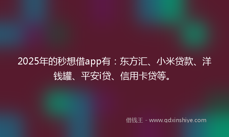 2025年的秒想借app有：东方汇、小米贷款、洋钱罐、平安i贷、信用卡贷等。