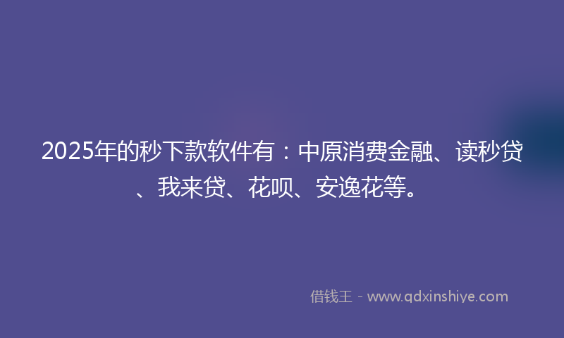 2025年的秒下款软件有：中原消费金融、读秒贷、我来贷、花呗、安逸花等。