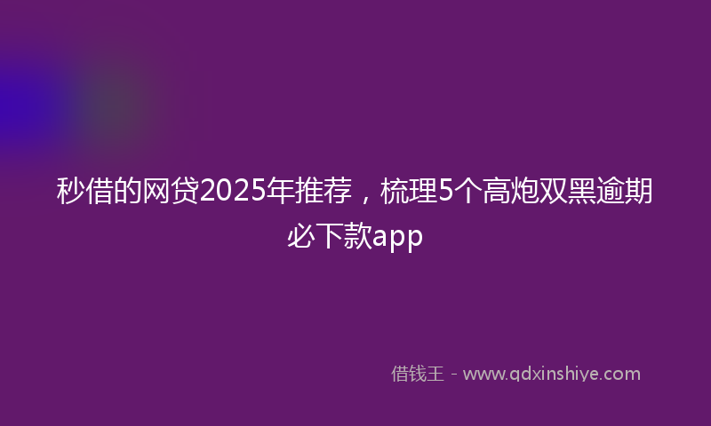 秒借的网贷2025年推荐，梳理5个高炮双黑逾期必下款app