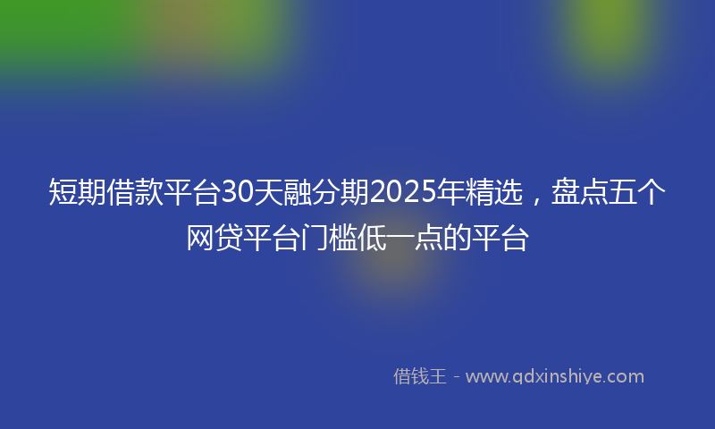 短期借款平台30天融分期2025年精选，盘点五个网贷平台门槛低一点的平台