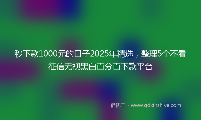 秒下款1000元的口子2025年精选，整理5个不看征信无视黑白百分百下款平台