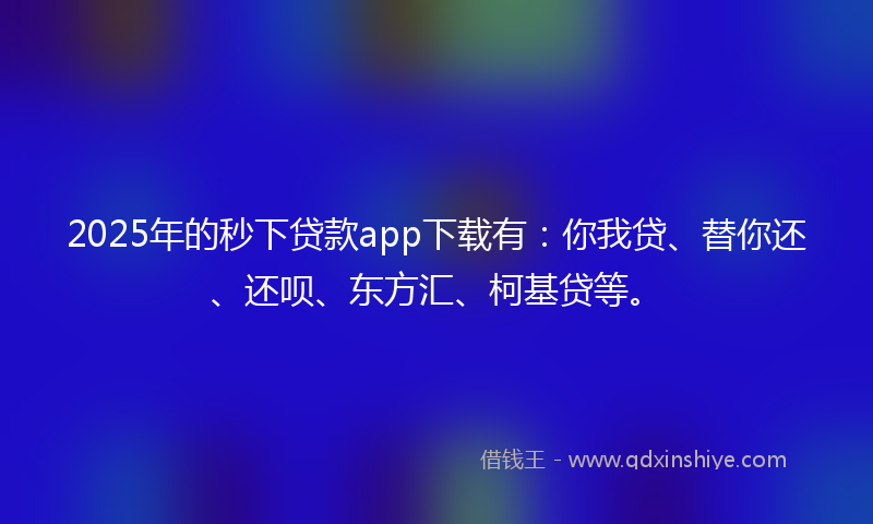 2025年的秒下贷款app下载有：你我贷、替你还、还呗、东方汇、柯基贷等。