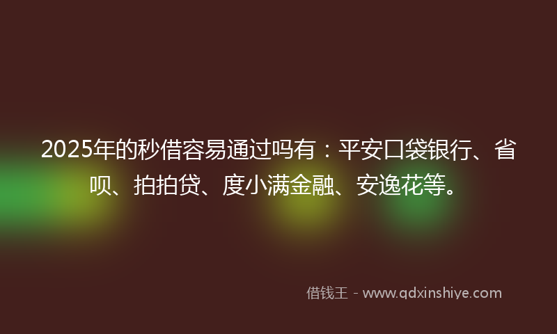 2025年的秒借容易通过吗有：平安口袋银行、省呗、拍拍贷、度小满金融、安逸花等。