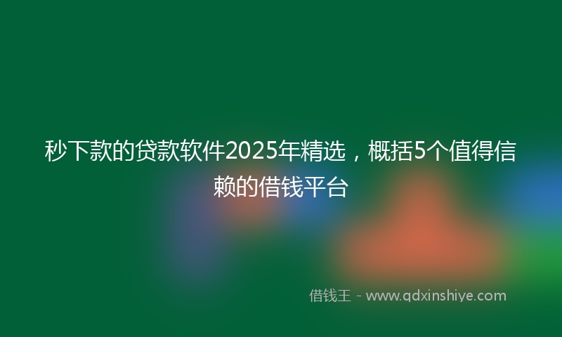 秒下款的贷款软件2025年精选，概括5个值得信赖的借钱平台