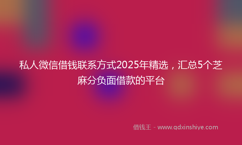 私人微信借钱联系方式2025年精选，汇总5个芝麻分负面借款的平台