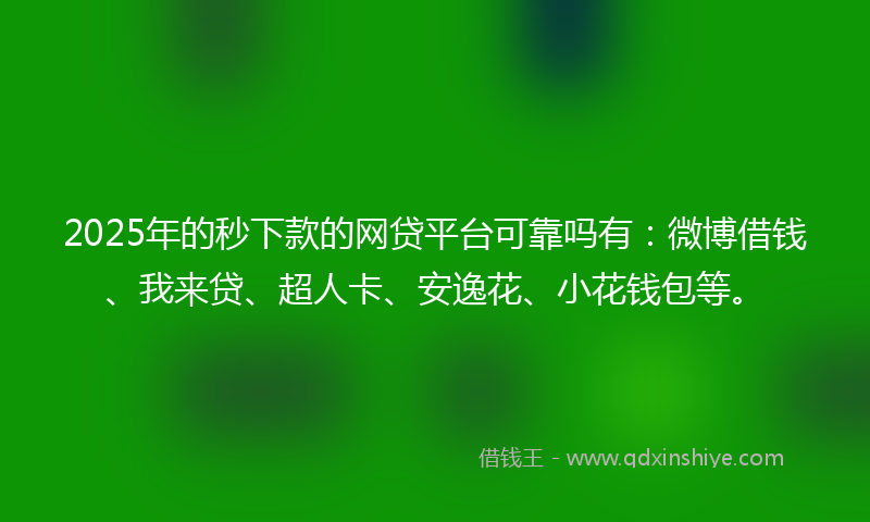 2025年的秒下款的网贷平台可靠吗有：微博借钱、我来贷、超人卡、安逸花、小花钱包等。
