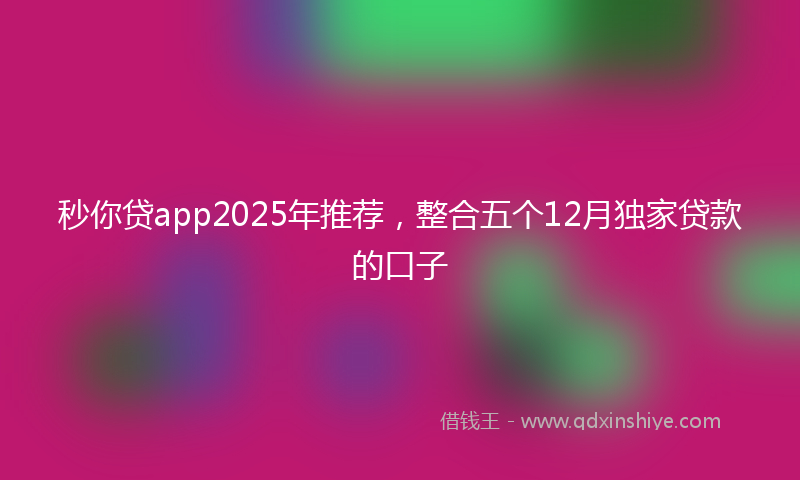 秒你贷app2025年推荐，整合五个12月独家贷款的口子