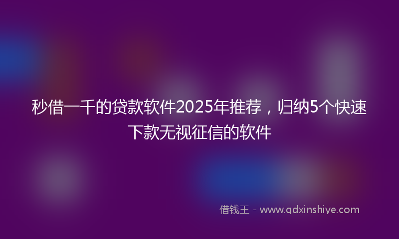 秒借一千的贷款软件2025年推荐，归纳5个快速下款无视征信的软件