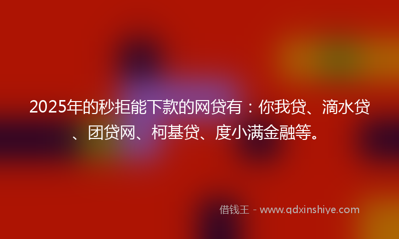 2025年的秒拒能下款的网贷有：你我贷、滴水贷、团贷网、柯基贷、度小满金融等。