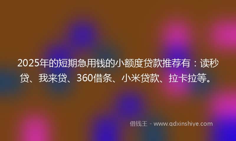 2025年的短期急用钱的小额度贷款推荐有:读秒贷、我来贷、360借条、小米贷款、拉卡拉等。