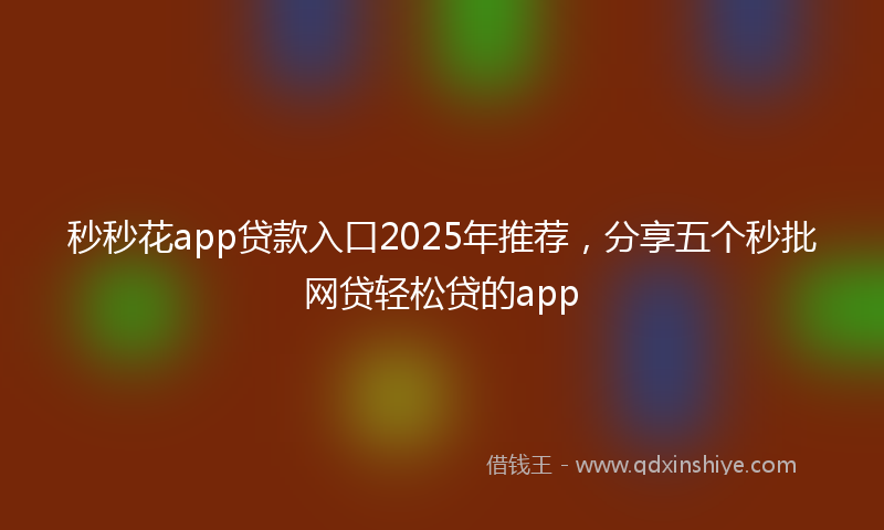 秒秒花app贷款入口2025年推荐，分享五个秒批网贷轻松贷的app