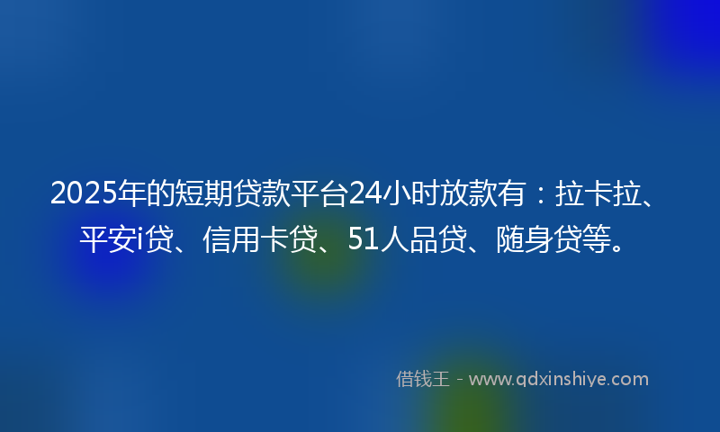 2025年的短期贷款平台24小时放款有：拉卡拉、平安i贷、信用卡贷、51人品贷、随身贷等。