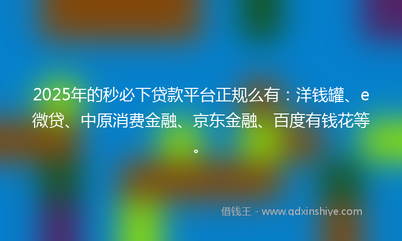 2025年的秒必下贷款平台正规么有：洋钱罐、e微贷、中原消费金融、京东金融、百度有钱花等。