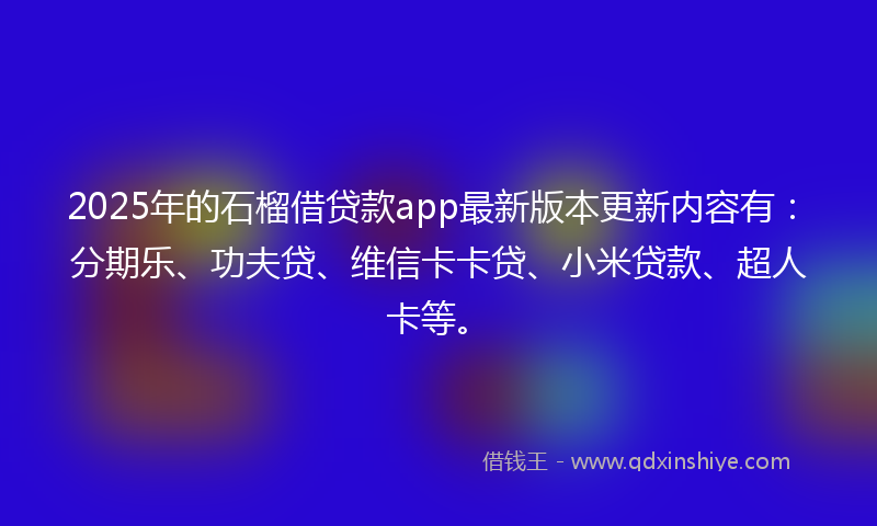2025年的石榴借贷款app最新版本更新内容有：分期乐、功夫贷、维信卡卡贷、小米贷款、超人卡等。