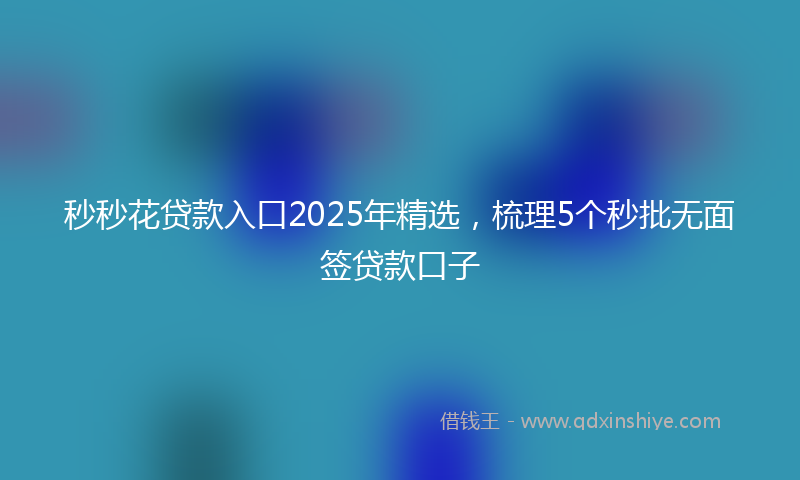 秒秒花贷款入口2025年精选，梳理5个秒批无面签贷款口子