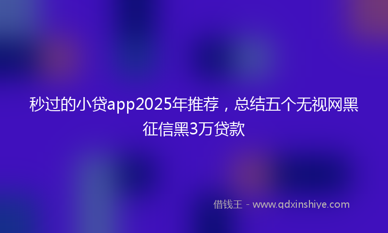 秒过的小贷app2025年推荐，总结五个无视网黑征信黑3万贷款