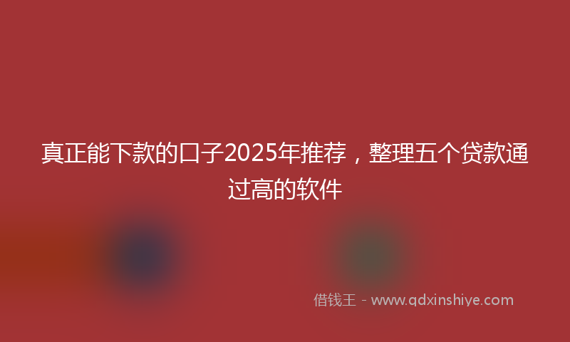 真正能下款的口子2025年推荐，整理五个贷款通过高的软件