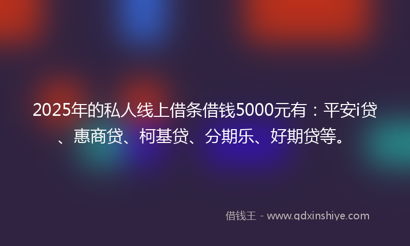 2025年的私人线上借条借钱5000元有：平安i贷、惠商贷、柯基贷、分期乐、好期贷等。