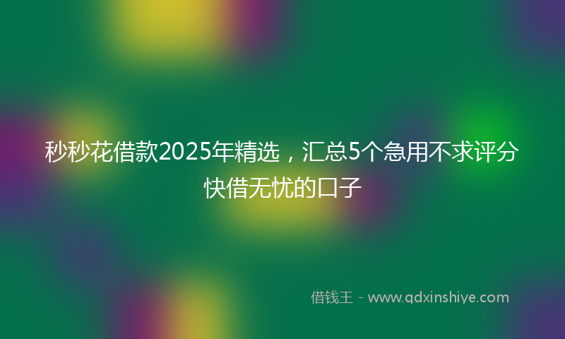 秒秒花借款2025年精选，汇总5个急用不求评分快借无忧的口子