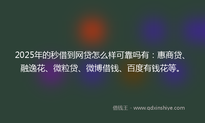 2025年的秒借到网贷怎么样可靠吗有：惠商贷、融逸花、微粒贷、微博借钱、百度有钱花等。