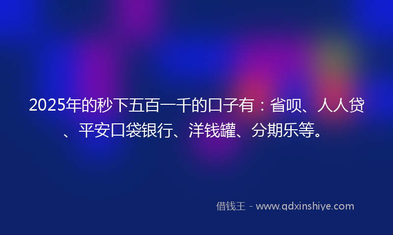 2025年的秒下五百一千的口子有：省呗、人人贷、平安口袋银行、洋钱罐、分期乐等。