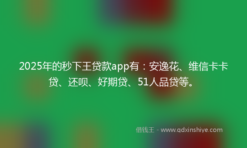 2025年的秒下王贷款app有：安逸花、维信卡卡贷、还呗、好期贷、51人品贷等。