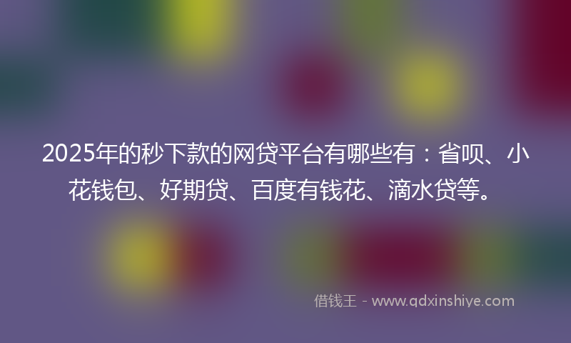 2025年的秒下款的网贷平台有哪些有：省呗、小花钱包、好期贷、百度有钱花、滴水贷等。