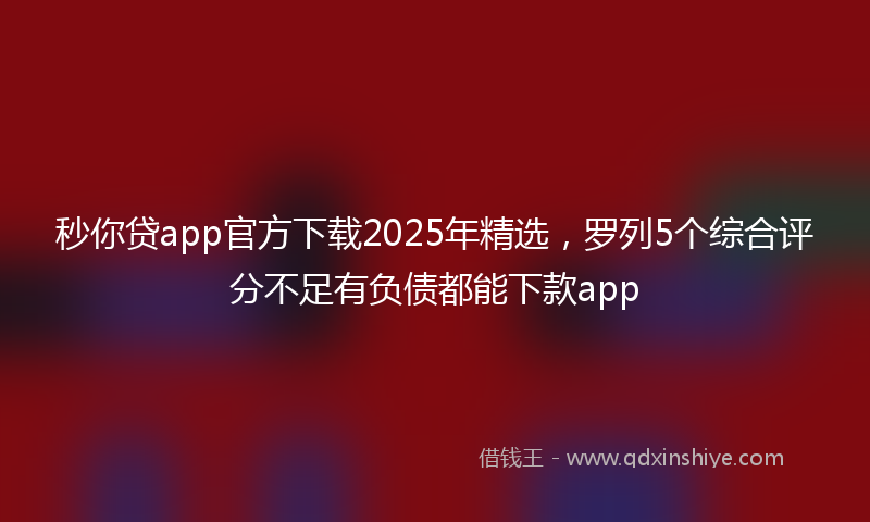 秒你贷app官方下载2025年精选，罗列5个综合评分不足有负债都能下款app