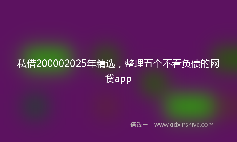 私借200002025年精选，整理五个不看负债的网贷app