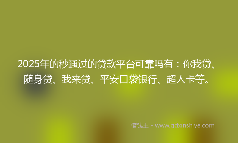2025年的秒通过的贷款平台可靠吗有：你我贷、随身贷、我来贷、平安口袋银行、超人卡等。