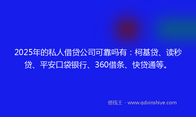 2025年的私人借贷公司可靠吗有：柯基贷、读秒贷、平安口袋银行、360借条、快贷通等。