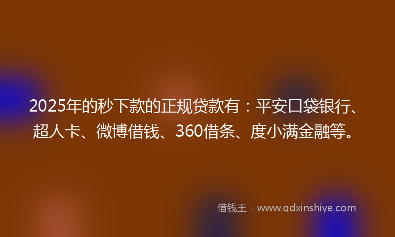 2025年的秒下款的正规贷款有：平安口袋银行、超人卡、微博借钱、360借条、度小满金融等。