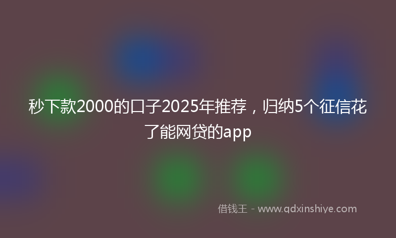 秒下款2000的口子2025年推荐，归纳5个征信花了能网贷的app