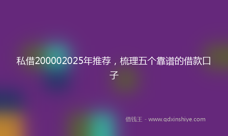 私借200002025年推荐，梳理五个靠谱的借款口子