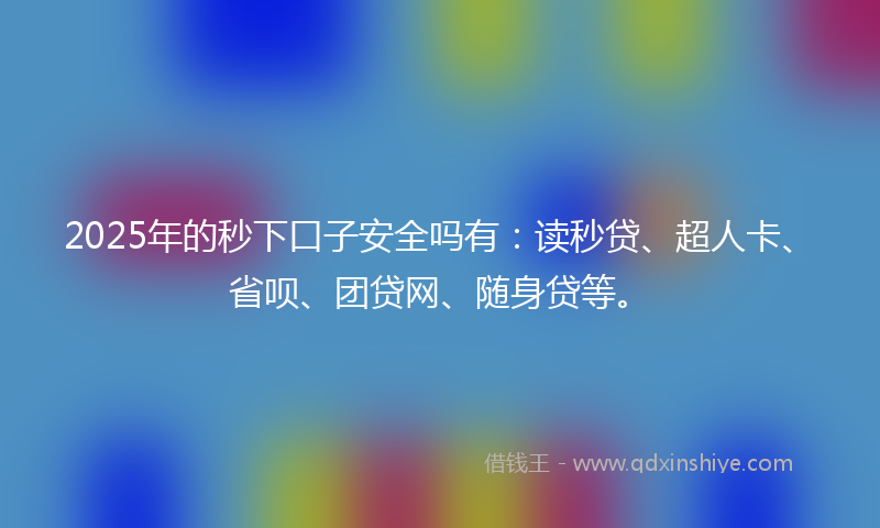 2025年的秒下口子安全吗有：读秒贷、超人卡、省呗、团贷网、随身贷等。
