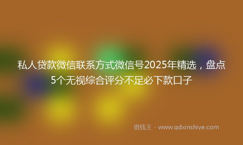 私人贷款微信联系方式微信号2025年精选，盘点5个无视综合评分不足必下款口子