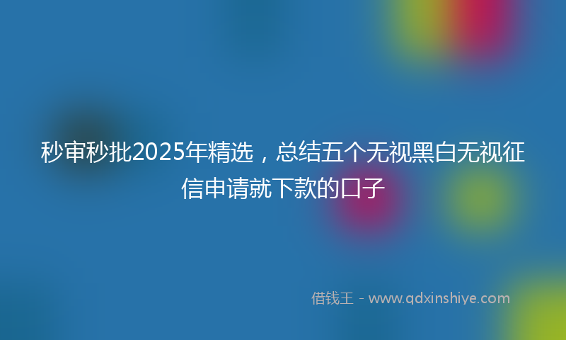 秒审秒批2025年精选，总结五个无视黑白无视征信申请就下款的口子