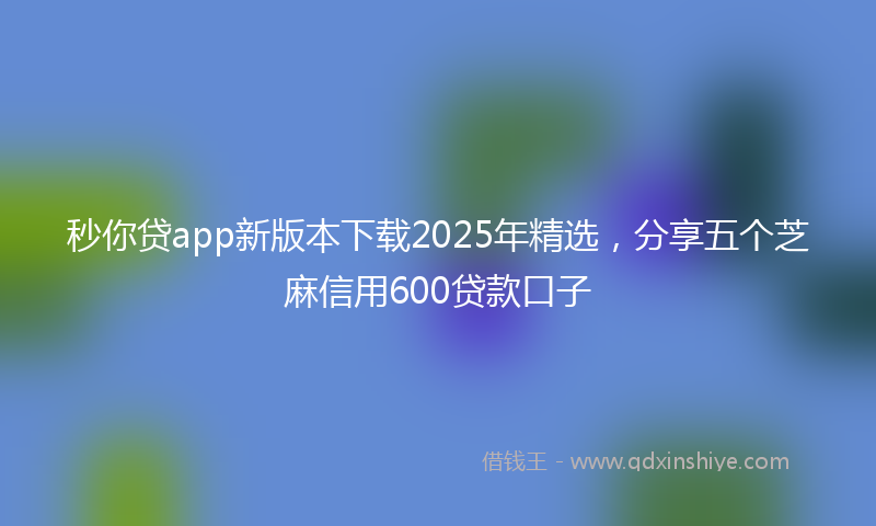 秒你贷app新版本下载2025年精选，分享五个芝麻信用600贷款口子
