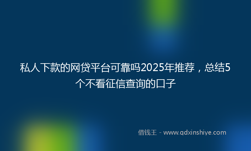 私人下款的网贷平台可靠吗2025年推荐，总结5个不看征信查询的口子