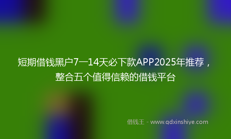 短期借钱黑户7一14天必下款APP2025年推荐，整合五个值得信赖的借钱平台